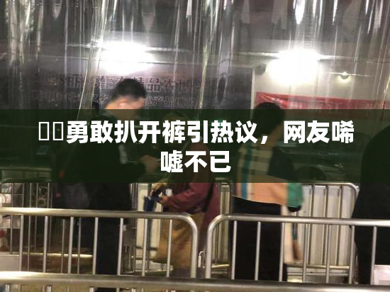 妺妺勇敢扒开裤引热议，网友唏嘘不已