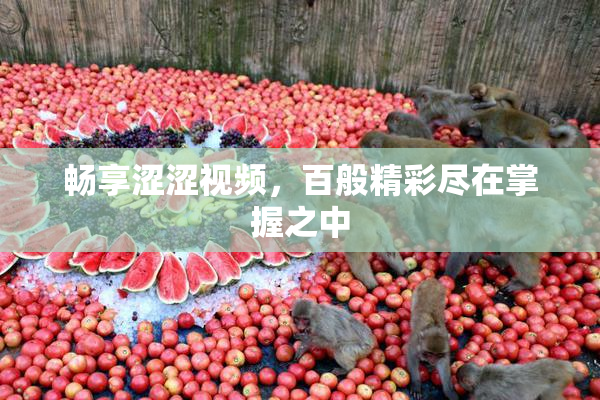畅享涩涩视频，百般精彩尽在掌握之中