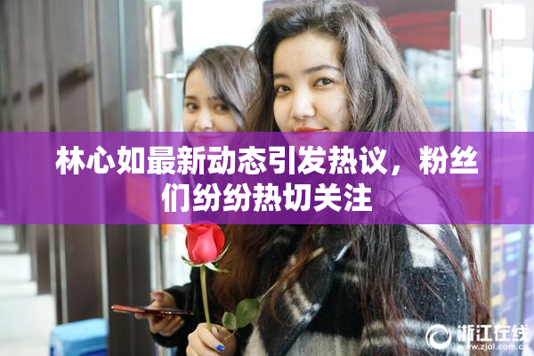 林心如最新动态引发热议，粉丝们纷纷热切关注