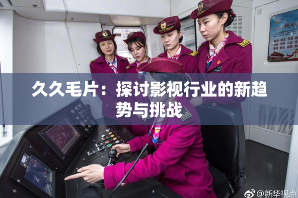 久久毛片：探讨影视行业的新趋势与挑战