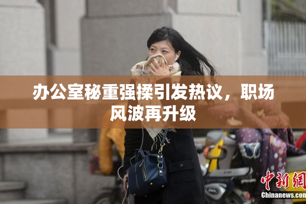 办公室秘重强揉引发热议，职场风波再升级
