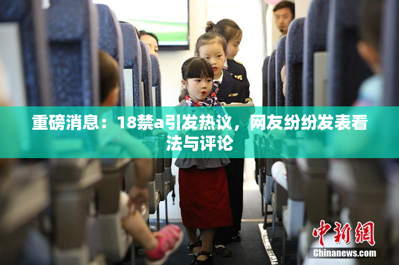 重磅消息：18禁a引发热议，网友纷纷发表看法与评论