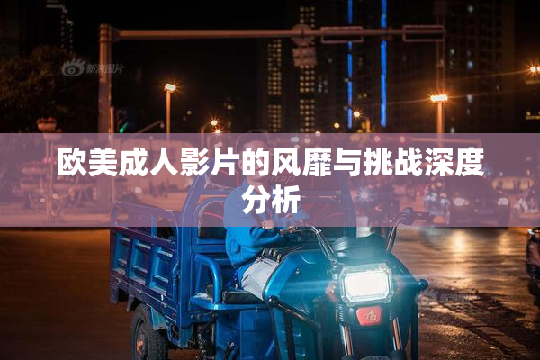 欧美成人影片的风靡与挑战深度分析