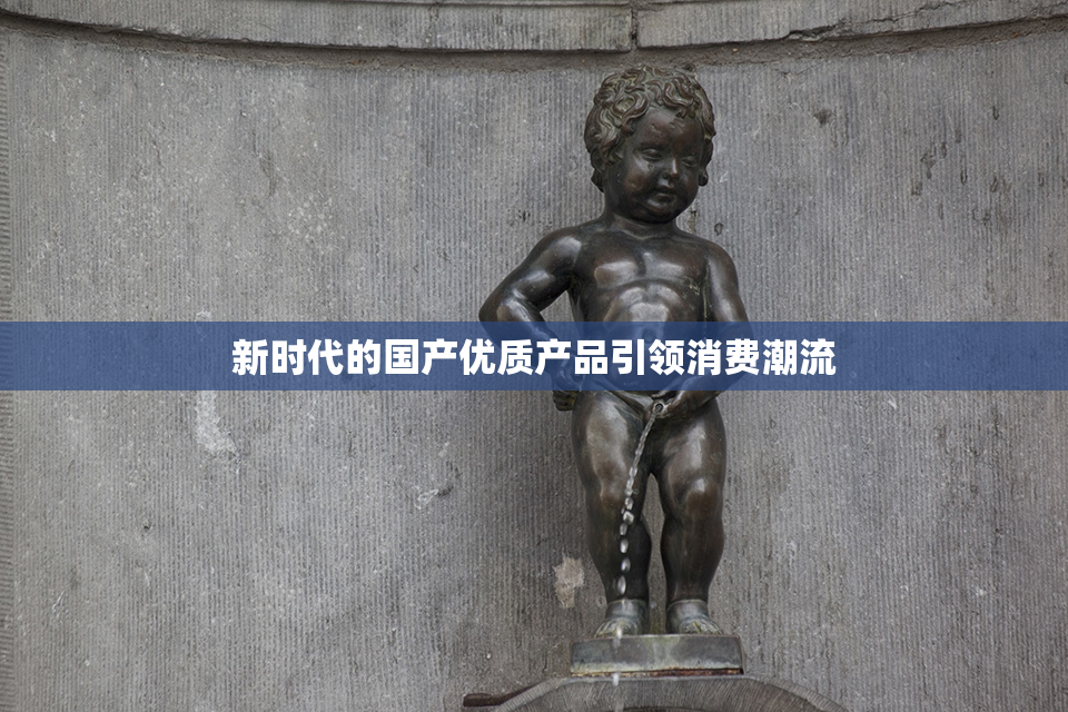 新时代的国产优质产品引领消费潮流