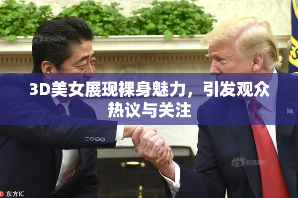 3D美女展现裸身魅力，引发观众热议与关注