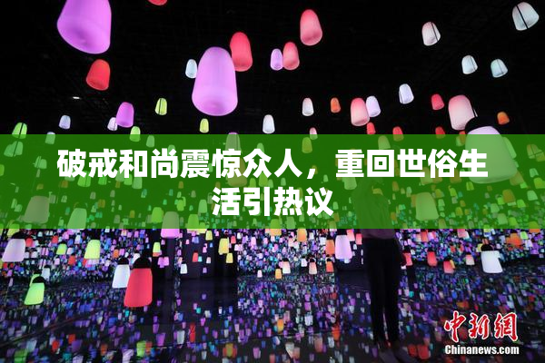 破戒和尚震惊众人，重回世俗生活引热议
