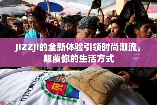 JIZZJI的全新体验引领时尚潮流，颠覆你的生活方式
