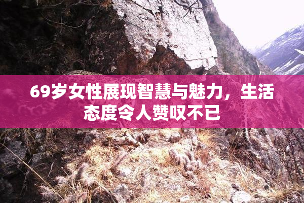69岁女性展现智慧与魅力，生活态度令人赞叹不已