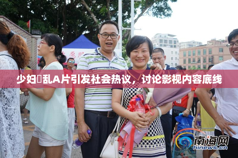 少妇婬乱A片引发社会热议，讨论影视内容底线