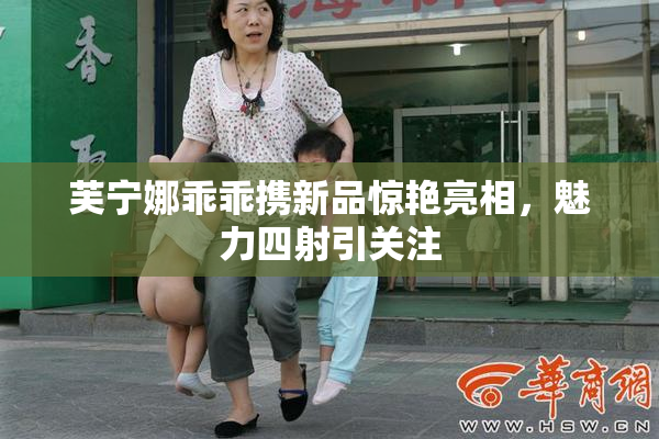 芙宁娜乖乖携新品惊艳亮相，魅力四射引关注