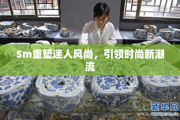 Sm重塑迷人风尚，引领时尚新潮流
