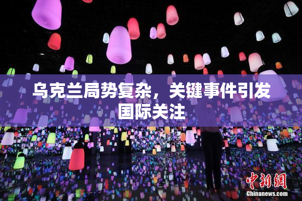 乌克兰局势复杂，关键事件引发国际关注