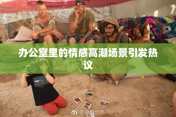 办公室里的情感高潮场景引发热议