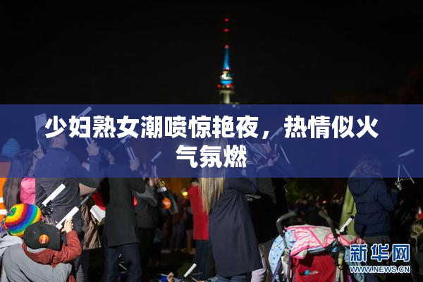 少妇熟女潮喷惊艳夜，热情似火气氛燃
