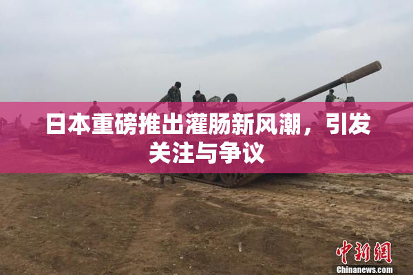 日本重磅推出灌肠新风潮，引发关注与争议
