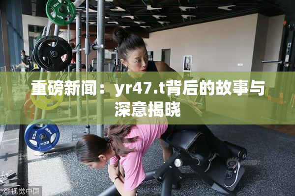 重磅新闻：yr47.t背后的故事与深意揭晓