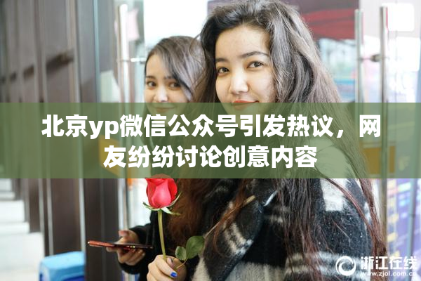 北京yp微信公众号引发热议，网友纷纷讨论创意内容