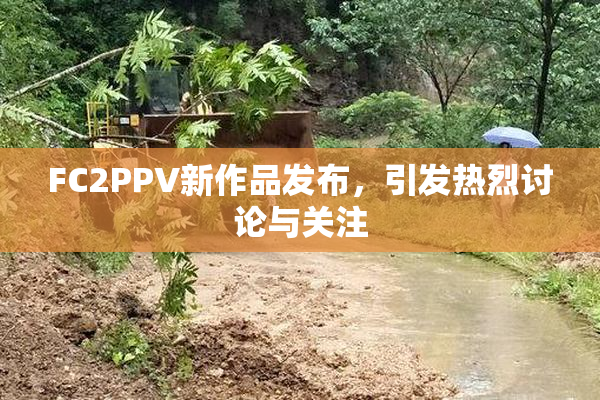FC2PPV新作品发布，引发热烈讨论与关注