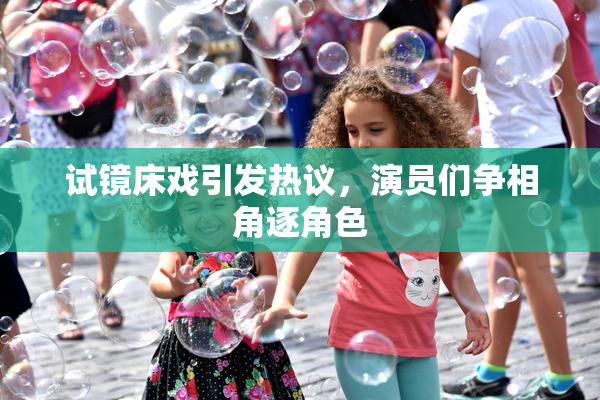 试镜床戏引发热议，演员们争相角逐角色