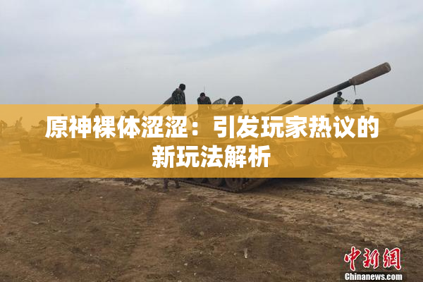原神裸体涩涩：引发玩家热议的新玩法解析