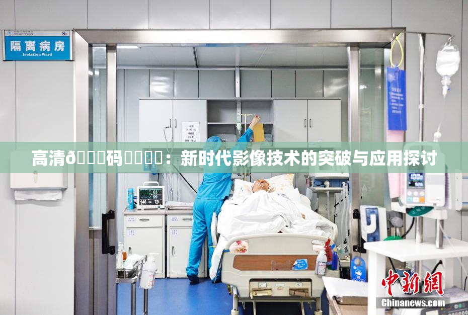 高清🈚码❌‌❌‌：新时代影像技术的突破与应用探讨