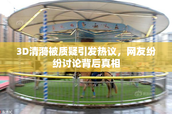 3D清漪被质疑引发热议，网友纷纷讨论背后真相