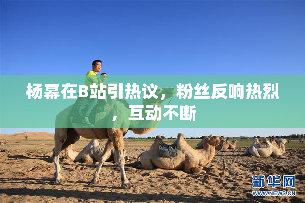 杨幂在B站引热议，粉丝反响热烈，互动不断