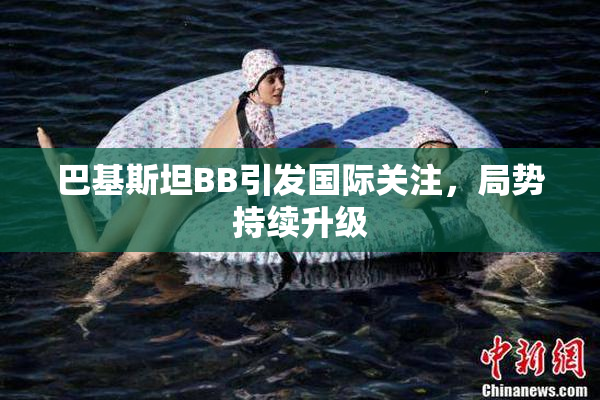巴基斯坦BB引发国际关注，局势持续升级
