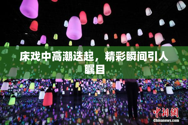 床戏中高潮迭起，精彩瞬间引人瞩目