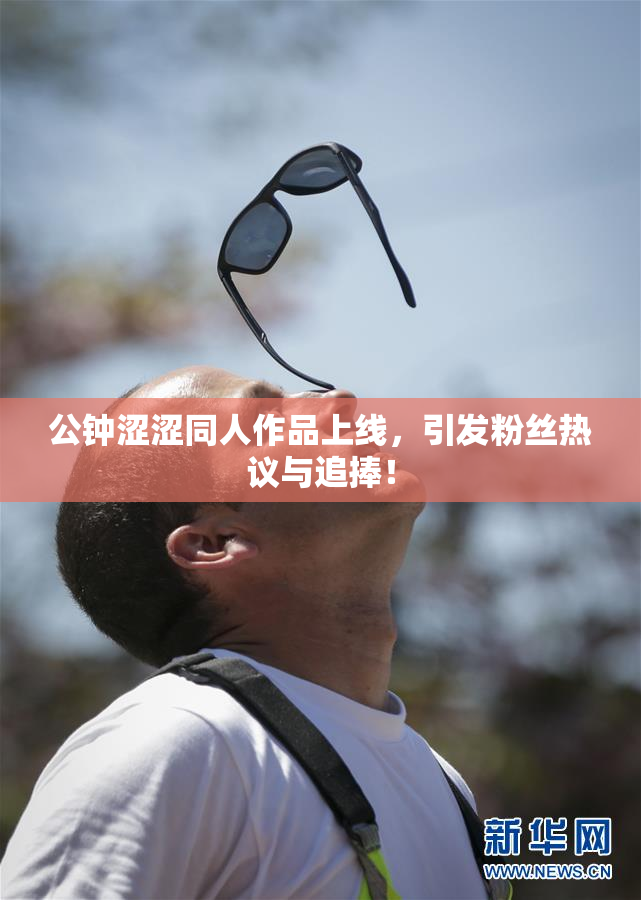 公钟涩涩同人作品上线，引发粉丝热议与追捧！