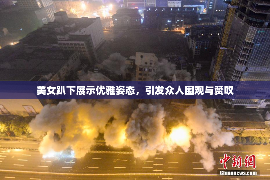 美女趴下展示优雅姿态，引发众人围观与赞叹