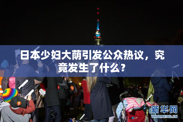 日本少妇大荫引发公众热议，究竟发生了什么？