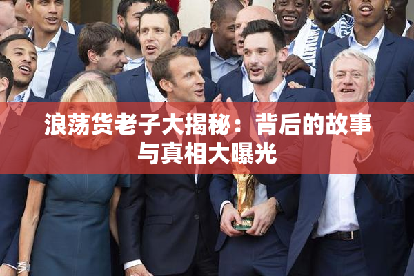 浪荡货老子大揭秘：背后的故事与真相大曝光