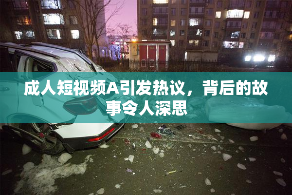 成人短视频A引发热议，背后的故事令人深思
