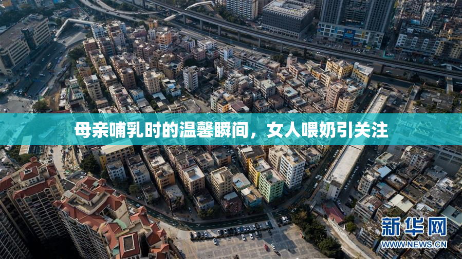 母亲哺乳时的温馨瞬间，女人喂奶引关注
