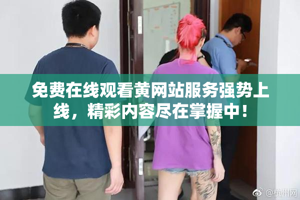 免费在线观看黄网站服务强势上线，精彩内容尽在掌握中！