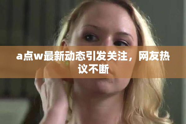 a点w最新动态引发关注，网友热议不断