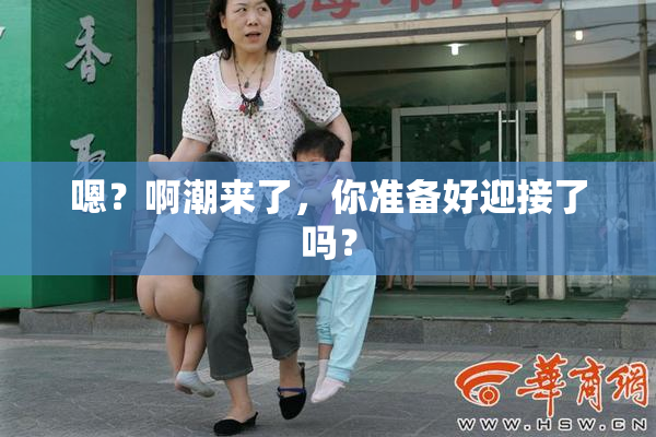 嗯？啊潮来了，你准备好迎接了吗？