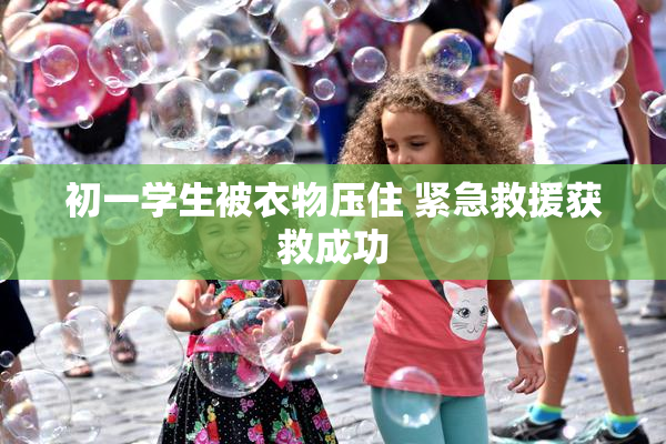 初一学生被衣物压住 紧急救援获救成功