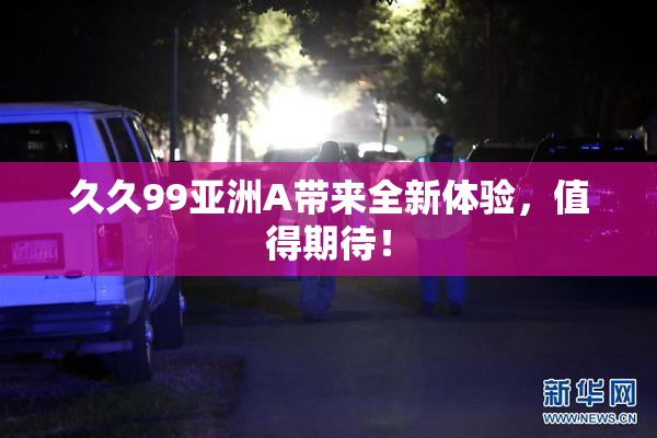 久久99亚洲A带来全新体验，值得期待！