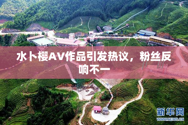 水卜樱AV作品引发热议，粉丝反响不一