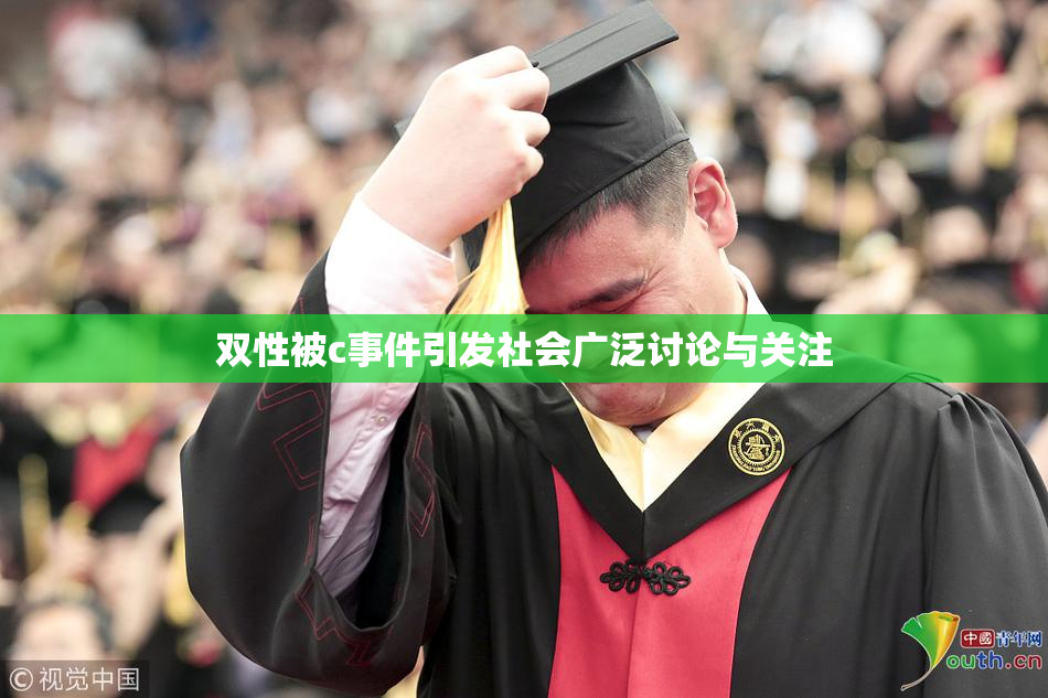 双性被c事件引发社会广泛讨论与关注