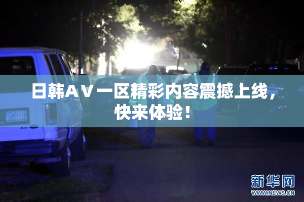 日韩AⅤ一区精彩内容震撼上线，快来体验！