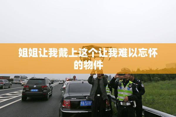 姐姐让我戴上这个让我难以忘怀的物件