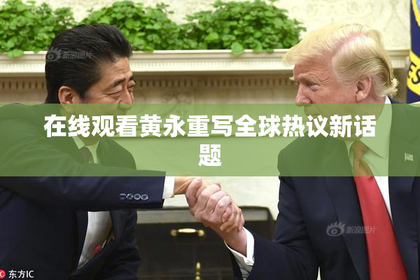 在线观看黄永重写全球热议新话题