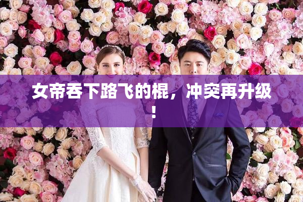 女帝吞下路飞的棍，冲突再升级！