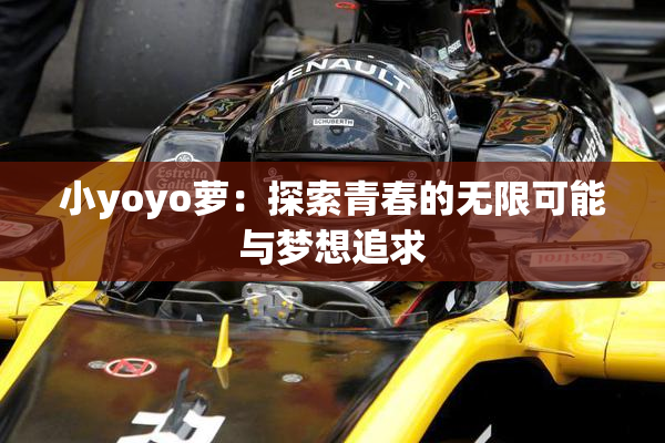 小yoyo萝：探索青春的无限可能与梦想追求