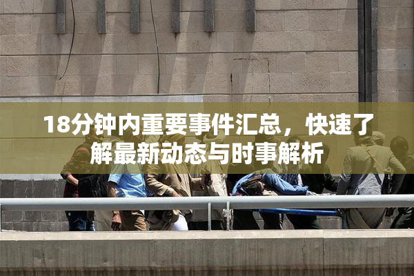 18分钟内重要事件汇总，快速了解最新动态与时事解析