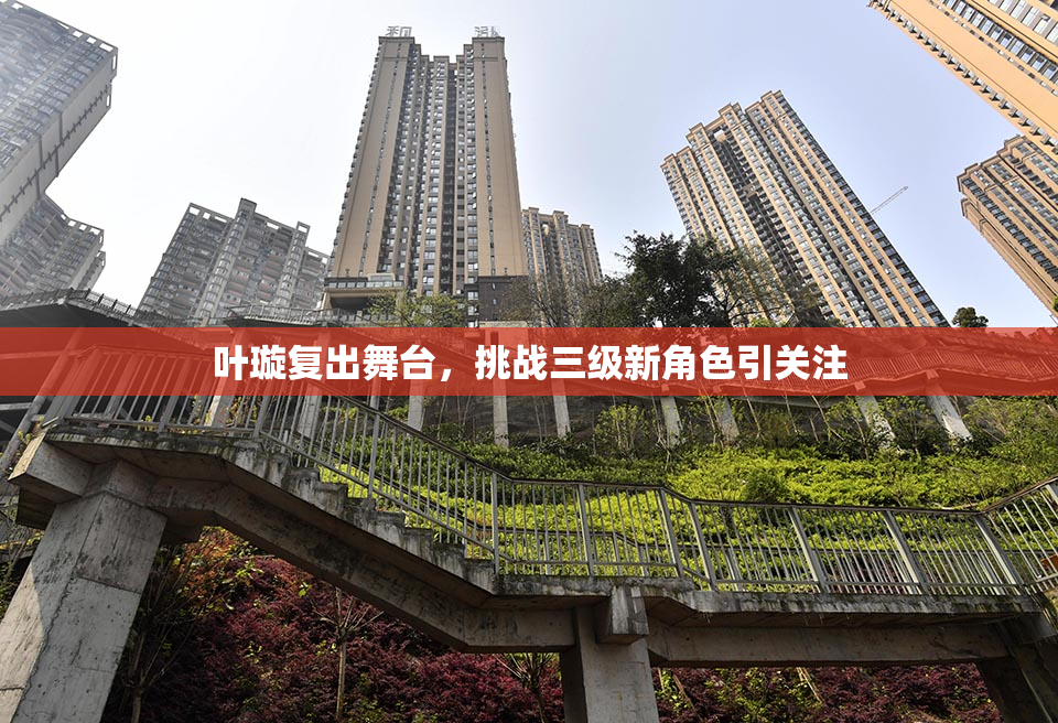叶璇复出舞台，挑战三级新角色引关注