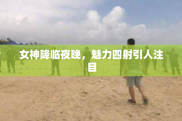 女神降临夜晚，魅力四射引人注目